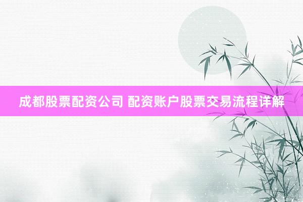 成都股票配资公司 配资账户股票交易流程详解