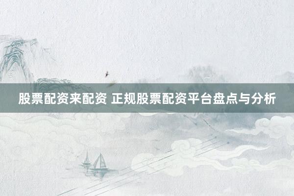 股票配资来配资 正规股票配资平台盘点与分析