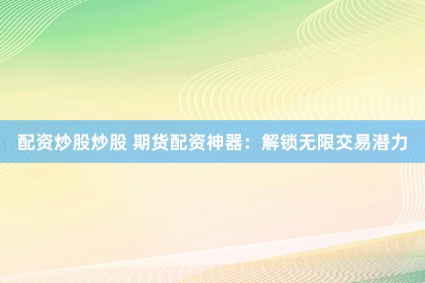 配资炒股炒股 期货配资神器：解锁无限交易潜力