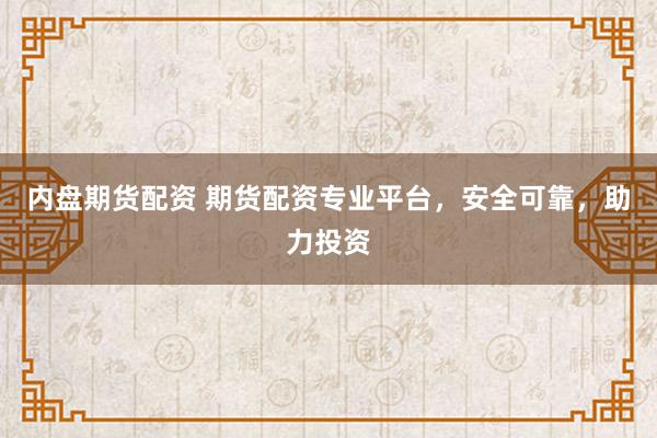 内盘期货配资 期货配资专业平台，安全可靠，助力投资