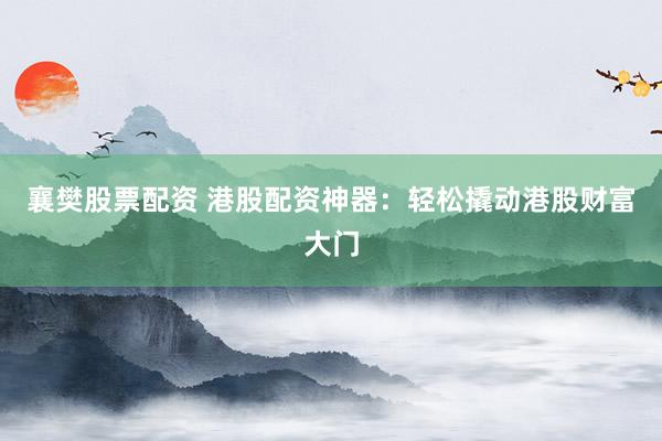 襄樊股票配资 港股配资神器：轻松撬动港股财富大门