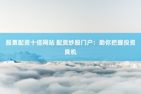 股票配资十倍网站 配资炒股门户：助你把握投资良机