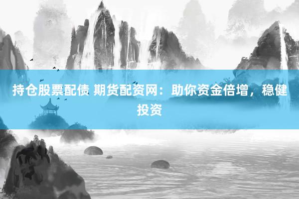 持仓股票配债 期货配资网：助你资金倍增，稳健投资