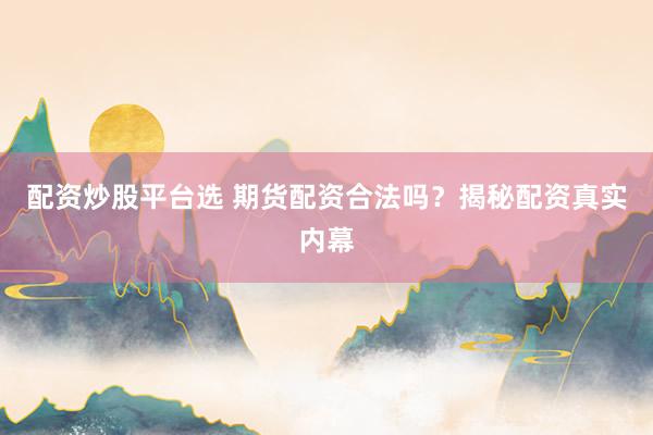 配资炒股平台选 期货配资合法吗？揭秘配资真实内幕