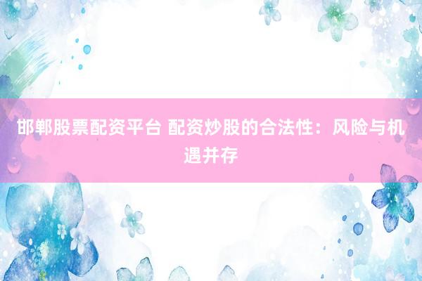 邯郸股票配资平台 配资炒股的合法性：风险与机遇并存