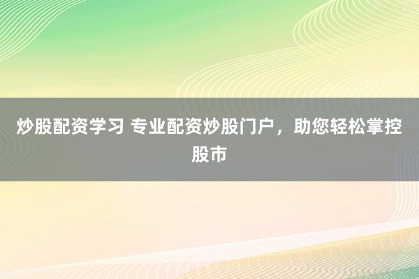 炒股配资学习 专业配资炒股门户，助您轻松掌控股市