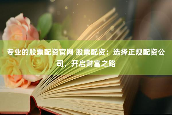 专业的股票配资官网 股票配资：选择正规配资公司，开启财富之路