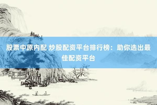 股票中原内配 炒股配资平台排行榜：助你选出最佳配资平台