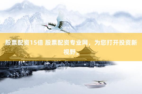 股票配资15倍 股票配资专业网，为您打开投资新视野。