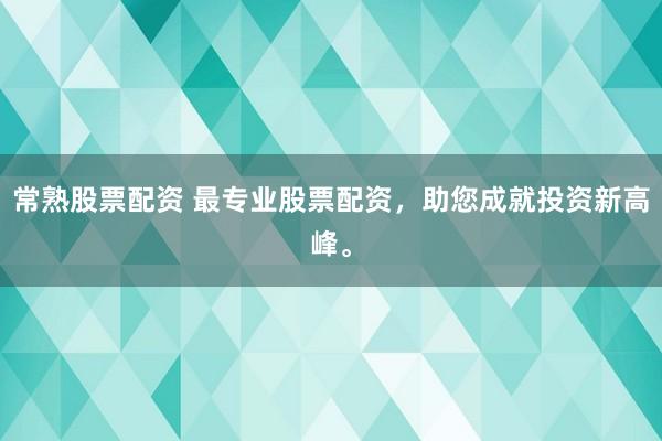 常熟股票配资 最专业股票配资，助您成就投资新高峰。