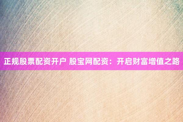 正规股票配资开户 股宝网配资：开启财富增值之路
