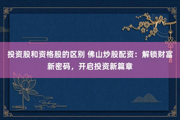 投资股和资格股的区别 佛山炒股配资：解锁财富新密码，开启投资新篇章