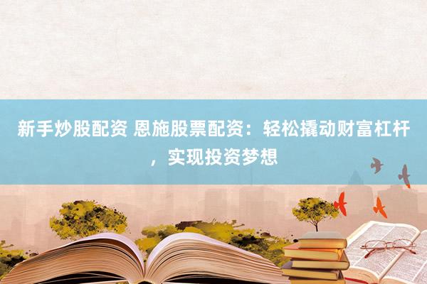 新手炒股配资 恩施股票配资：轻松撬动财富杠杆，实现投资梦想