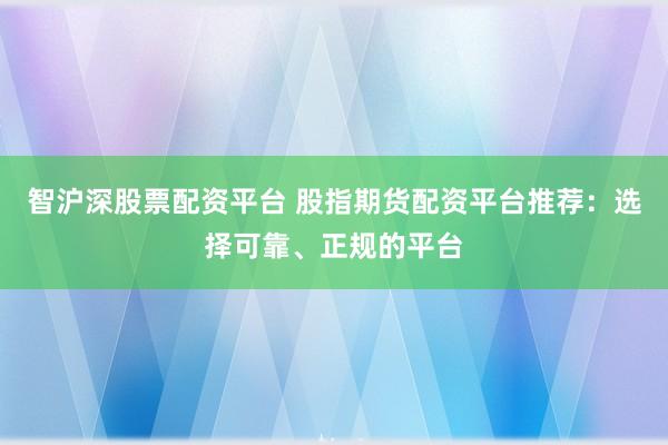 智沪深股票配资平台 股指期货配资平台推荐：选择可靠、正规的平台