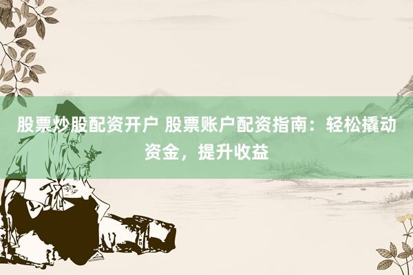 股票炒股配资开户 股票账户配资指南：轻松撬动资金，提升收益