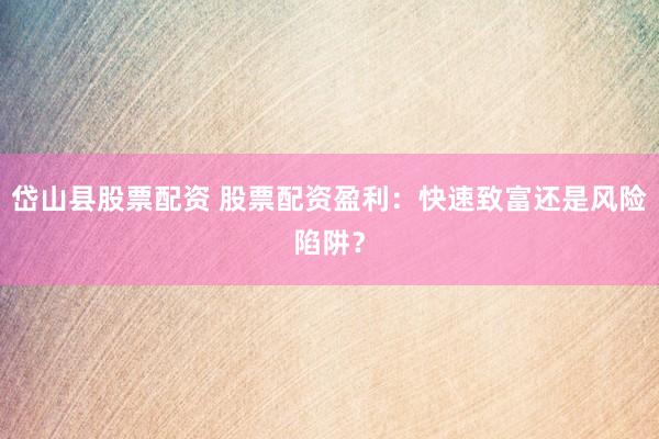 岱山县股票配资 股票配资盈利：快速致富还是风险陷阱？