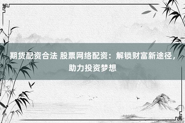 期货配资合法 股票网络配资：解锁财富新途径，助力投资梦想