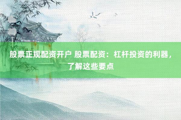 股票正规配资开户 股票配资：杠杆投资的利器，了解这些要点