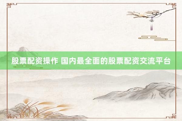 股票配资操作 国内最全面的股票配资交流平台