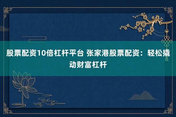股票配资10倍杠杆平台 张家港股票配资：轻松撬动财富杠杆