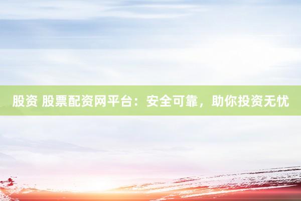 股资 股票配资网平台：安全可靠，助你投资无忧