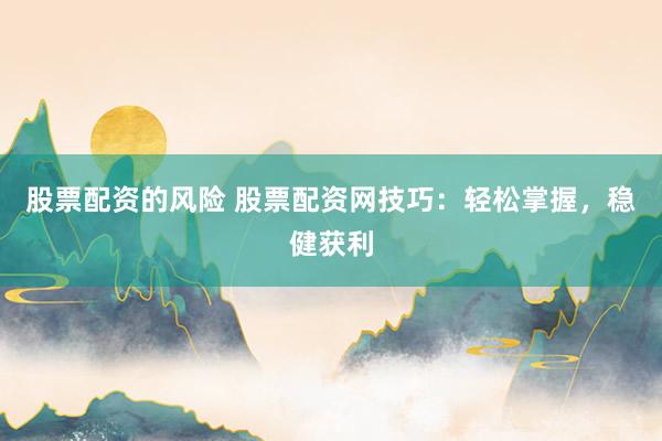股票配资的风险 股票配资网技巧：轻松掌握，稳健获利