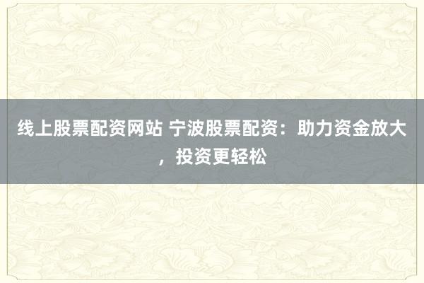 线上股票配资网站 宁波股票配资：助力资金放大，投资更轻松