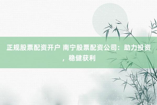 正规股票配资开户 南宁股票配资公司：助力投资，稳健获利