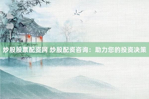 炒股股票配资网 炒股配资咨询：助力您的投资决策