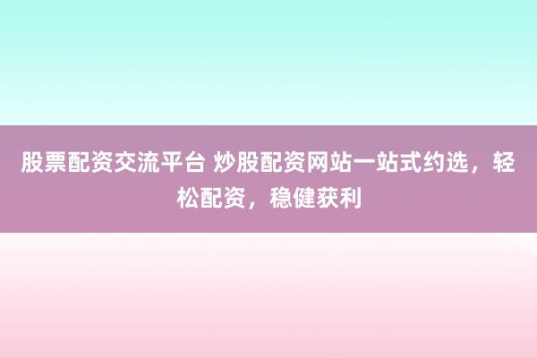 股票配资交流平台 炒股配资网站一站式约选，轻松配资，稳健获利