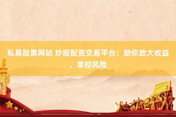 私募股票网站 炒股配资交易平台：助你放大收益，掌控风险